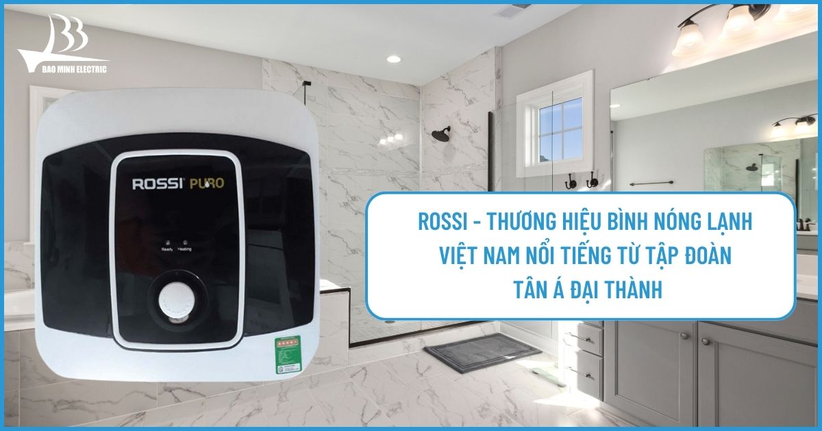 Rossi - thương hiệu bình nóng lạnh Việt Nam nổi tiếng từ Tập đoàn Tân Á Đại Thành