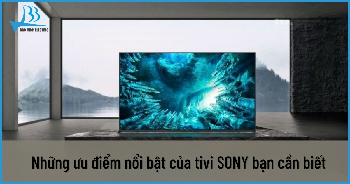 Ưu điểm nổi bật của Tivi Sony trên thị trường